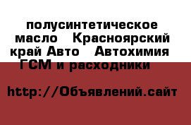 полусинтетическое масло - Красноярский край Авто » Автохимия, ГСМ и расходники   